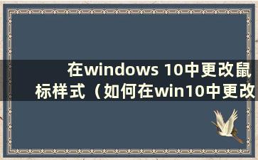 在windows 10中更改鼠标样式（如何在win10中更改鼠标样式）